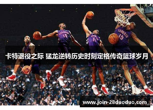 卡特退役之际 猛龙逆转历史时刻定格传奇篮球岁月