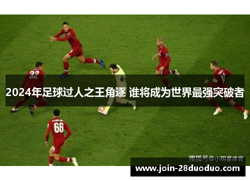 2024年足球过人之王角逐 谁将成为世界最强突破者