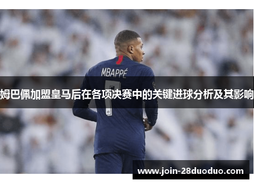 姆巴佩加盟皇马后在各项决赛中的关键进球分析及其影响