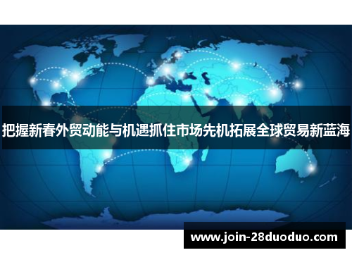 把握新春外贸动能与机遇抓住市场先机拓展全球贸易新蓝海