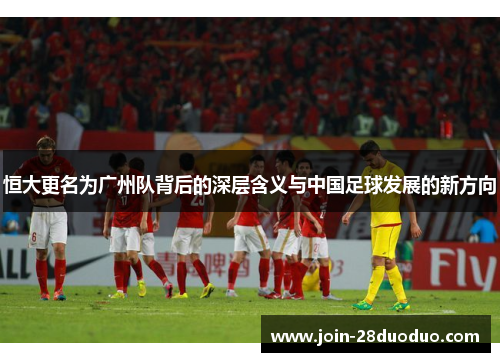 恒大更名为广州队背后的深层含义与中国足球发展的新方向
