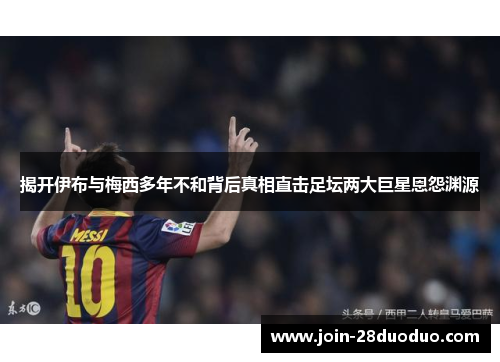 揭开伊布与梅西多年不和背后真相直击足坛两大巨星恩怨渊源