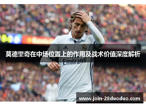 莫德里奇在中场位置上的作用及战术价值深度解析