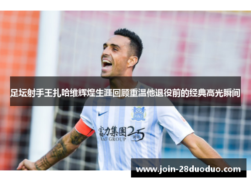 足坛射手王扎哈维辉煌生涯回顾重温他退役前的经典高光瞬间