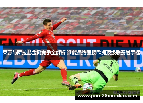 莱万与萨拉赫金靴竞争全解析 谁能最终登顶欧洲顶级联赛射手榜